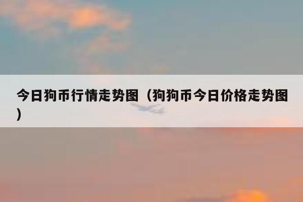 狗狗币今日价格(狗狗币今日价格表)